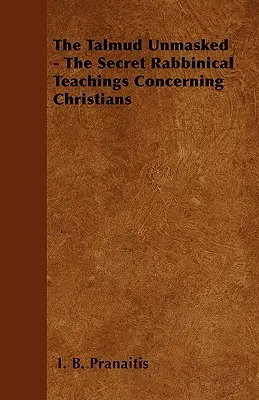 Talmudul demascat - Învățăturile rabinice secrete referitoare la creștini - The Talmud Unmasked - The Secret Rabbinical Teachings Concerning Christians