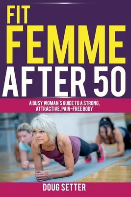 Fit Femme After 50: Ghidul unei femei ocupate pentru un corp puternic, atrăgător și fără dureri - Fit Femme After 50: A Busy Woman's Guide to a Strong, Attractive, Pain-Free Body
