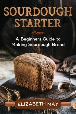 Sourdough Starter: Un ghid pentru începători pentru a face pâine Sourdough - Sourdough Starter: A Beginners Guide to Making Sourdough Bread