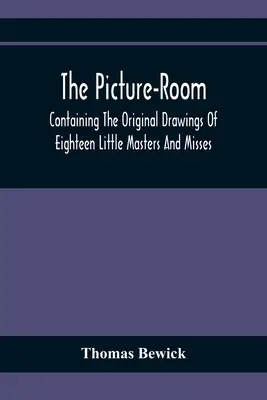 The Picture-Room: Containing The Original Drawings Of Eighteen Little Masters And Misses: La care se adaugă o explicație morală și istorică - The Picture-Room: Containing The Original Drawings Of Eighteen Little Masters And Misses: To Which Is Added, Moral And Historical Explan