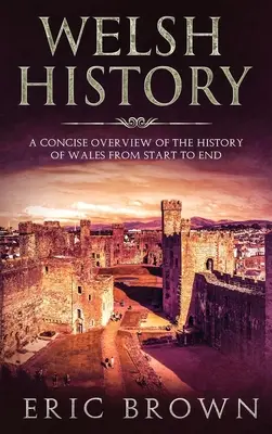 Istoria galeză: O prezentare concisă a istoriei Țării Galilor de la început până la sfârșit - Welsh History: A Concise Overview of the History of Wales from Start to End