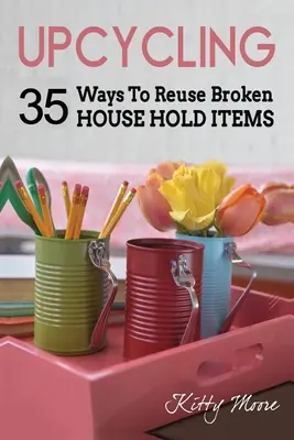 Upcycling: 35 Ways To Reuse Broken House Hold Items (Ediția a 2-a) - Upcycling: 35 Ways To Reuse Broken House Hold Items (2nd Edition)