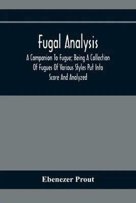 Fugal Analysis: A Companion To Fugue; Being A Collection Of Fugues Of Various Styles Putto In Score And Analyzed - Fugal Analysis: A Companion To Fugue; Being A Collection Of Fugues Of Various Styles Put Into Score And Analyzed