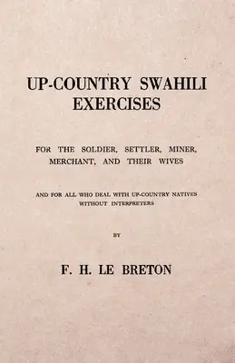 Up-Country Swahili - Pentru soldat, colonist, miner, comerciant și soțiile acestora - și pentru toți cei care au de-a face cu băștinașii din Up-Country fără interpreți - Up-Country Swahili - For the Soldier, Settler, Miner, Merchant, and Their Wives - And for all who Deal with Up-Country Natives Without Interpreters