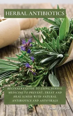 Antibiotice pe bază de plante: Ghid pentru începători de utilizare a medicinei pe bază de plante pentru prevenirea, tratarea și vindecarea bolilor cu antibiotice și antivirale naturale - Herbal Antibiotics: Beginners Guide to Using Herbal Medicine to Prevent, Treat and Heal Ilness with Natural Antibiotics and Antivirals