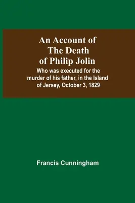 O relatare a morții lui Philip Jolin, care a fost executat pentru uciderea tatălui său, în insula Jersey, la 3 octombrie 1829 - An Account Of The Death Of Philip Jolin; Who Was Executed For The Murder Of His Father, In The Island Of Jersey, October 3, 1829