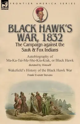Războiul lui Black Hawk, 1832: Campania împotriva indienilor Sauk & Fox - Autobiografia lui Ma-Ka-Tai-Me-She-Kia-Kiak, sau Șoimul Negru, dictată de Hims - Black Hawk's War, 1832: The Campaign against the Sauk & Fox Indians-Autobiography of Ma-Ka-Tai-Me-She-Kia-Kiak, or Black Hawk dictated by Hims