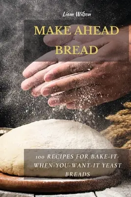 Make Ahead Bread: 100 de rețete de pâine cu drojdie pentru coacere - Make Ahead Bread: 100 Recipes for Bake-It-When-You-Want-It Yeast Breads