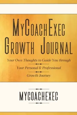 Jurnalul de creștere MyCoachExec: Propriile tale gânduri pentru a te ghida în călătoria ta de creștere personală și profesională - MyCoachExec Growth Journal: Your Own Thoughts to Guide You Through Your Personal & Professional Growth Journey