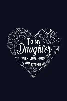 Pentru fiica mea cu dragoste din bucătăria mea - To My Daughter with Love from My Kitchen