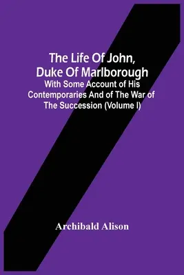 Viața lui John, duce de Marlborough: With Some Account Of His Contemporaries And Of The War Of The Succession (Volume I) - The Life Of John, Duke Of Marlborough: With Some Account Of His Contemporaries And Of The War Of The Succession (Volume I)