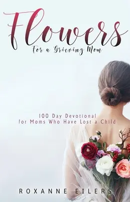 Flori pentru o mamă în doliu: Devoțional de 100 de zile pentru mamele care au pierdut un copil - Flowers for a Grieving Mom: 100 Day Devotional for Moms who have lost a Child