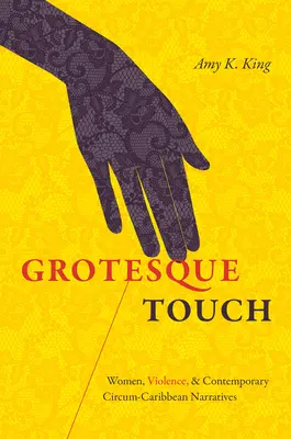 Atingere grotescă: Women, Violence, and Contemporary Circum-Caribbean Narratives - Grotesque Touch: Women, Violence, and Contemporary Circum-Caribbean Narratives