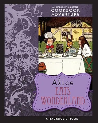 Alice mănâncă în Țara Minunilor: O aventură ireverențioasă cu carte de bucate adnotată - Alice Eats Wonderland: An Irreverent Annotated Cookbook Adventure