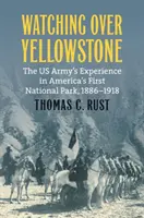 Watching Over Yellowstone: Experiența armatei americane în primul parc național al Americii, 1886-1918 - Watching Over Yellowstone: The Us Army's Experience in America's First National Park, 1886-1918