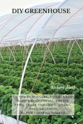 Sere DIY: The Step By Step Guide To Build A Year-Round Solar Greenhouse And Grow Herbs, Organic Fruits And Vegetables, Plants, A - DIY Greenhouse: The Step By Step Guide To Build A Year-Round Solar Greenhouse And Grow Herbs, Organic Fruits And Vegetables, Plants, A