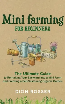 Miniagricultură pentru începători: Ghidul suprem pentru transformarea curții din spate într-o minifermă și crearea unei grădini organice autosuficiente - Mini Farming for Beginners: The Ultimate Guide to Remaking Your Backyard into a Mini Farm and Creating a Self-Sustaining Organic Garden