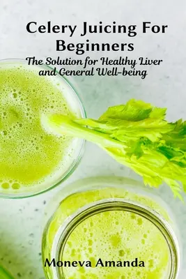 Suc de țelină pentru începători: Soluția pentru un ficat sănătos și bunăstare generală - Celery Juicing for Beginners: The Solution for Healthy Liver and General well-being