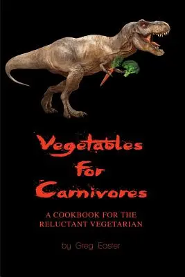 Legume pentru carnivori - O carte de bucate pentru vegetarienii reticenți - Vegetables for Carnivores - A Cookbook for the Reluctant Vegetarian