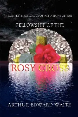 Inițierile rosicruciene complete ale Frăției Crucii Roșii de Arthur Edward Waite, fondatorul Ordinului Sfânt al Zorilor Aurii - Complete Rosicrucian Initiations of the Fellowship of the Rosy Cross by Arthur Edward Waite, Founder of the Holy Order of the Golden Dawn