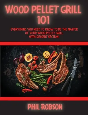 Wood Pellet Grill 101: Tot ce trebuie să știți pentru a fi stăpânul grătarului dvs. pe peleți de lemn. Cu secțiune de deserturi! - Wood Pellet Grill 101: Everything You Need to Know to Be the Master of Your Wood Pellet Grill. With Dessert Section!