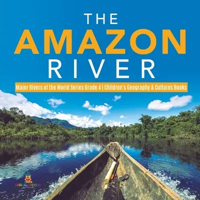 The Amazon River - Major Rivers of the World Series Grade 4 - Cărți de geografie și cultură pentru copii - The Amazon River - Major Rivers of the World Series Grade 4 - Children's Geography & Cultures Books