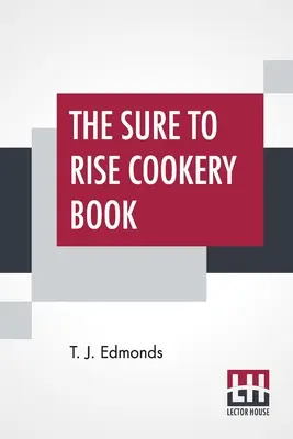 The Sure To Rise Cookery Book: Is Especially Compiled, And Contains Useful Everyday Recipes, Also, Cooking Hints By T. J. Edmonds