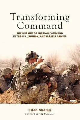 Transformarea comandamentului: Urmărirea comandamentului de misiune în armatele americană, britanică și israeliană - Transforming Command: The Pursuit of Mission Command in the U.S., British, and Israeli Armies