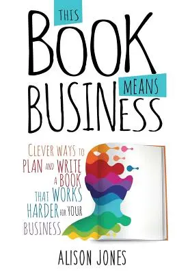 This Book Means Business: Modalități inteligente de a planifica și scrie o carte care să funcționeze mai bine pentru afacerea ta - This Book Means Business: Clever ways to plan and write a book that works harder for your business