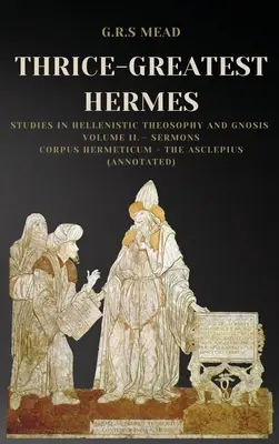 Thrice-Greatest Hermes: Studii în teosofia și gnoza elenistică Volumul II.- Predici: Corpus Hermeticum - Asclepius - Thrice-Greatest Hermes: Studies in Hellenistic Theosophy and Gnosis Volume II.- Sermons: Corpus Hermeticum - The Asclepius