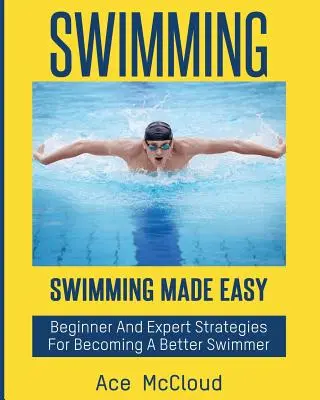 Înot: Swimming Made Easy: Strategii pentru începători și experți pentru a deveni un înotător mai bun - Swimming: Swimming Made Easy: Beginner and Expert Strategies For Becoming A Better Swimmer