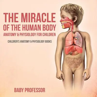Miracolul corpului uman: Anatomie și fiziologie pentru copii - Cărți de anatomie și fiziologie pentru copii - The Miracle of the Human Body: Anatomy & Physiology for Children - Children's Anatomy & Physiology Books