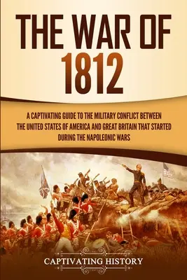 Războiul din 1812: Un ghid captivant pentru conflictul militar dintre Statele Unite ale Americii și Marea Britanie care a început în timpul - The War of 1812: A Captivating Guide to the Military Conflict between the United States of America and Great Britain That Started durin