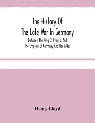 Istoria ultimului război din Germania; între regele Prusiei, împărăteasa Germaniei și aliații ei - The History Of The Late War In Germany; Between The King Of Prussia, And The Empress Of Germany And Her Allies