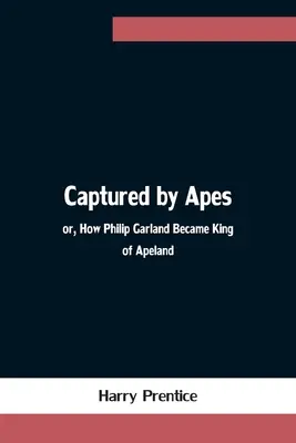 Capturat de maimuțe; sau, Cum a devenit Philip Garland rege al Apeland - Captured by Apes; or, How Philip Garland Became King of Apeland