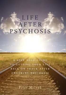 Viața după psihoză: Un ghid de auto-ajutor pentru a-ți readuce viața pe drumul cel bun după ce ai îndurat psihoza - Life After Psychosis: A Self Help Guide to Getting Your Life Back on Track After Enduring Psychosis