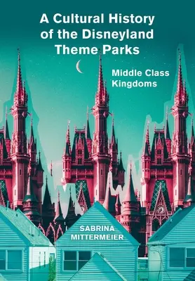 O istorie culturală a parcurilor tematice Disneyland - A Cultural History of the Disneyland Theme Parks