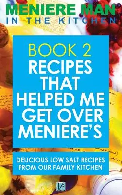 Omul Meniere în bucătărie. Book 2: Recipes That Helped Me Get Over Meniere's. Rețete delicioase cu conținut scăzut de sare din bucătăria familiei noastre - Meniere Man In The Kitchen. Book 2: Recipes That Helped Me Get Over Meniere's. Delicious Low Salt Recipes From Our Family Kitchen