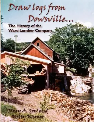 Draw Logs from Dowsville... istoria companiei Ward Lumber - Draw Logs from Dowsville... the History of the Ward Lumber Company