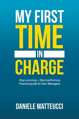 Prima mea dată la conducere: Stop Worrying - Start Performing Ghid practic pentru noii manageri - My First Time in Charge: Stop Worrying - Start Performing Practical Guide for New Managers
