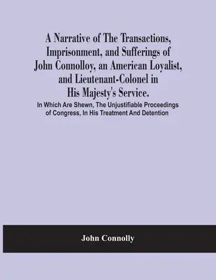 A Narrative Of The Transactions, Imprisonment, And Sufferings Of John Connolloy, An American Loyalist, And Lieutenant-Colonel In His Majesty's Service - A Narrative Of The Transactions, Imprisonment, And Sufferings Of John Connolloy, An American Loyalist, And Lieutenant-Colonel In His Majesty'S Service