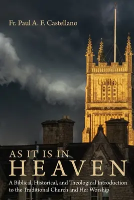 Așa cum este în cer: A Biblical, Historical, and Theological Introduction to the Traditional Church and Her Worship - As It Is in Heaven: A Biblical, Historical, and Theological Introduction to the Traditional Church and Her Worship