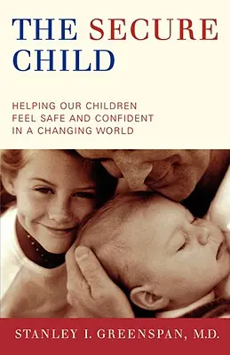 Copilul sigur: Helping Our Children Feel Safe and Confident in a Changing World (Ajutându-ne copiii să se simtă în siguranță și încrezători într-o lume în schimbare) - The Secure Child: Helping Our Children Feel Safe and Confident in a Changing World