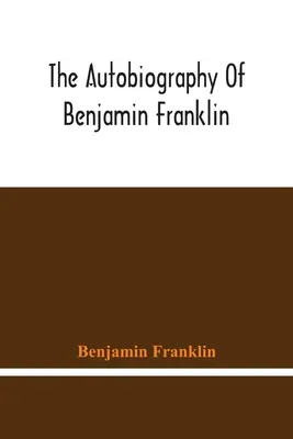 Autobiografia lui Benjamin Franklin - The Autobiography Of Benjamin Franklin