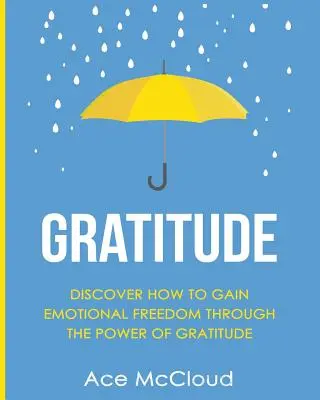 Gratitudine: Discover How To Gain Emotional Freedom Through The Power Of Gratitude (Descoperiți cum să obțineți libertatea emoțională prin puterea recunoștinței) - Gratitude: Discover How To Gain Emotional Freedom Through The Power Of Gratitude