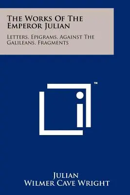 Lucrările împăratului Iulian: Scrisori, epigrame, împotriva galileenilor, fragmente - The Works Of The Emperor Julian: Letters, Epigrams, Against The Galileans, Fragments