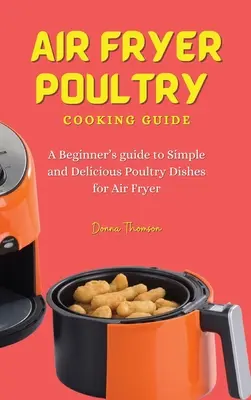 Ghid de gătit carne de pasăre la Air Fryer: Ghidul începătorului pentru preparate simple și delicioase din carne de pasăre pentru Air Fryer - Air Fryer Poultry Cooking Guide: A Beginner's guide to Simple and Delicious Poultry Dishes for Air Fryer
