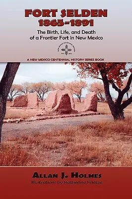 Fort Selden, 1865-1891: Nașterea, viața și moartea unui fort de frontieră în New Mexico - Fort Selden, 1865-1891: The Birth, Life, and Death of a Frontier Fort in New Mexico