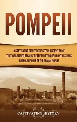 Pompei: A Captivating Guide to the City in Ancient Rome That Was Buried Because of the Eruption of Mount Vesuvius during the R - Pompeii: A Captivating Guide to the City in Ancient Rome That Was Buried Because of the Eruption of Mount Vesuvius during the R