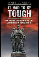 It Had to Be Tough: Originile și pregătirea comandamentelor în cel de-al Doilea Război Mondial (The Origins and Training of the Commands in World War II) - It Had to Be Tough: The Origins and Training of the Commands in World War II